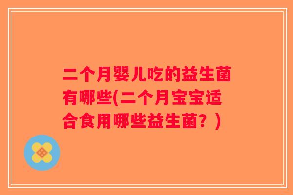 二个月婴儿吃的益生菌有哪些(二个月宝宝适合食用哪些益生菌？)
