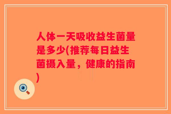 人体一天吸收益生菌量是多少(推荐每日益生菌摄入量，健康的指南)