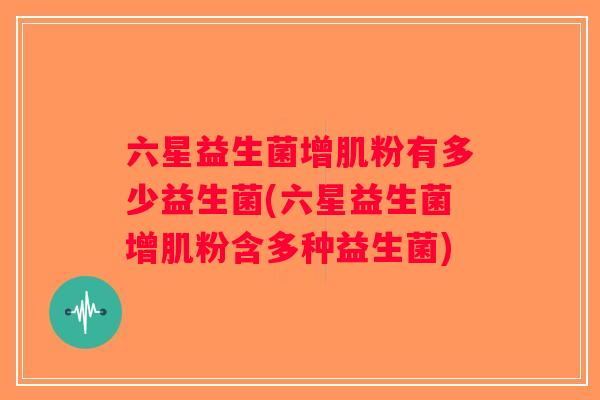 六星益生菌增肌粉有多少益生菌(六星益生菌增肌粉含多种益生菌) 六星益生菌增肌粉有多少益生菌(六星益生菌增肌粉含多种益生菌)