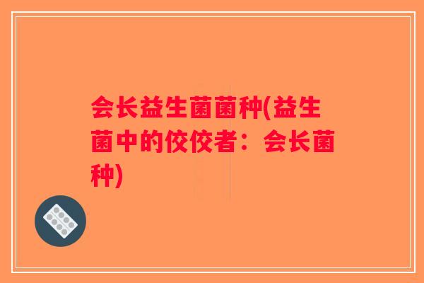 会长益生菌菌种(益生菌中的佼佼者：会长菌种)