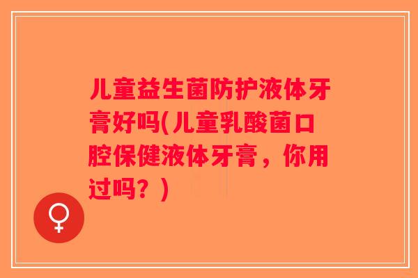 儿童益生菌防护液体牙膏好吗(儿童乳酸菌口腔保健液体牙膏，你用过吗？)
