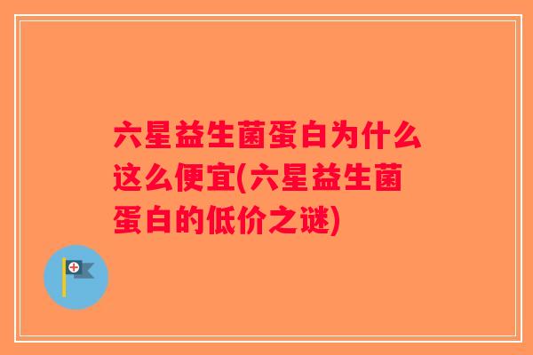 六星益生菌蛋白为什么这么便宜(六星益生菌蛋白的低价之谜)