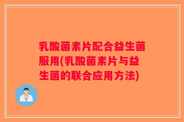 乳酸菌素片配合益生菌服用(乳酸菌素片与益生菌的联合应用方法)