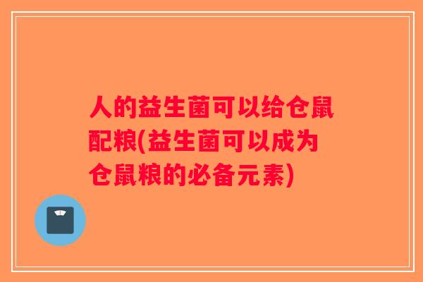 人的益生菌可以给仓鼠配粮(益生菌可以成为仓鼠粮的必备元素) 人的益生菌可以给仓鼠配粮(益生菌可以成为仓鼠粮的必备元素)