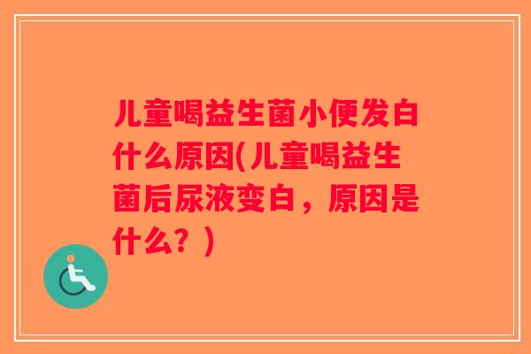 儿童喝益生菌小便发白什么原因(儿童喝益生菌后尿液变白，原因是什么？)
