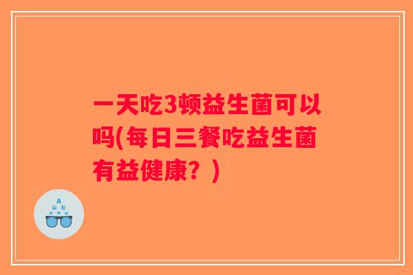 一天吃3顿益生菌可以吗(每日三餐吃益生菌有益健康？)