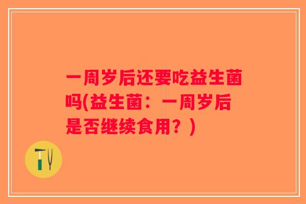一周岁后还要吃益生菌吗(益生菌：一周岁后是否继续食用？)