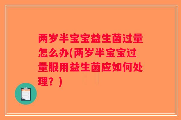 两岁半宝宝益生菌过量怎么办(两岁半宝宝过量服用益生菌应如何处理？)