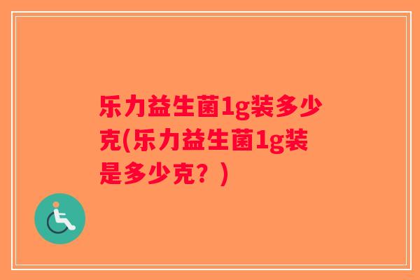 乐力益生菌1g装多少克(乐力益生菌1g装是多少克？)
