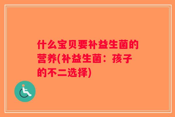 什么宝贝要补益生菌的营养(补益生菌:孩子的不二选择) 什么宝贝要补益生菌的营养(补益生菌:孩子的不二选择)