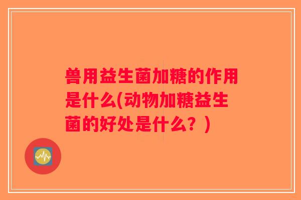 兽用益生菌加糖的作用是什么(动物加糖益生菌的好处是什么？)
