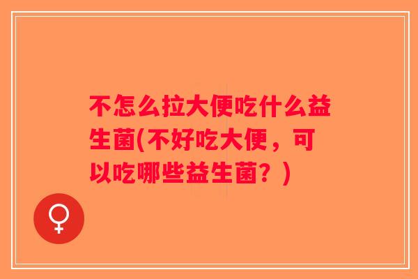 不怎么拉大便吃什么益生菌(不好吃大便，可以吃哪些益生菌？)