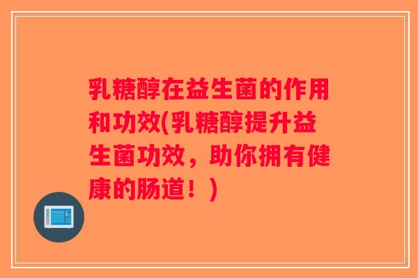 乳糖醇在益生菌的作用和功效(乳糖醇提升益生菌功效，助你拥有健康的肠道！)