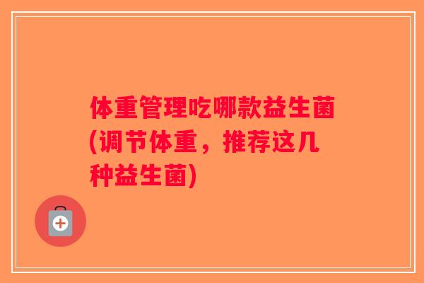 体重管理吃哪款益生菌(调节体重,推荐这几种益生菌) 体重管理吃哪款益生菌(调节体重,推荐这几种益生菌)