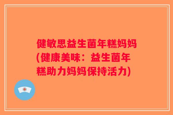 健敏思益生菌年糕妈妈(健康美味:益生菌年糕助力妈妈保持活力) 健敏思益生菌年糕妈妈(健康美味:益生菌年糕助力妈妈保持活力)