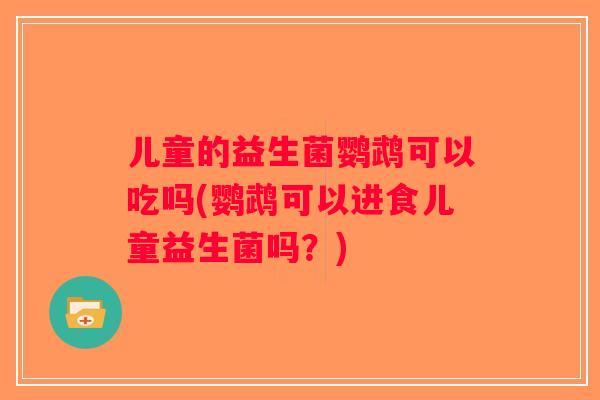 儿童的益生菌鹦鹉可以吃吗(鹦鹉可以进食儿童益生菌吗？)