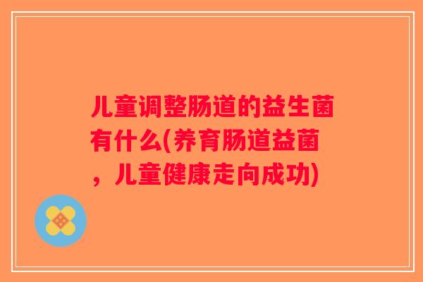 儿童调整肠道的益生菌有什么(养育肠道益菌,儿童健康走向成功) 儿童调整肠道的益生菌有什么(养育肠道益菌,儿童健康走向成功)