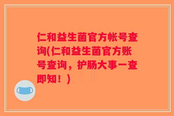仁和益生菌官方帐号查询(仁和益生菌官方账号查询,护肠大事一查即知!) 仁和益生菌官方帐号查询(仁和益生菌官方账号查询,护肠大事一查即知!)