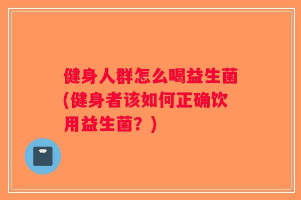 健身人群怎么喝益生菌(健身者该如何正确饮用益生菌？)