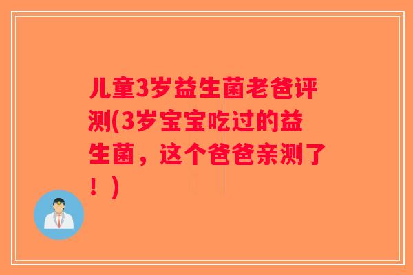 儿童3岁益生菌老爸评测(3岁宝宝吃过的益生菌，这个爸爸亲测了！)