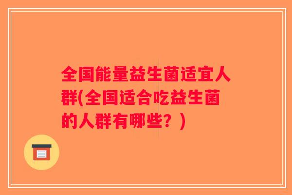 全国能量益生菌适宜人群(全国适合吃益生菌的人群有哪些？)