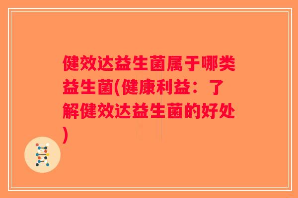 健效达益生菌属于哪类益生菌(健康利益:了解健效达益生菌的好处) 健效达益生菌属于哪类益生菌(健康利益:了解健效达益生菌的好处)