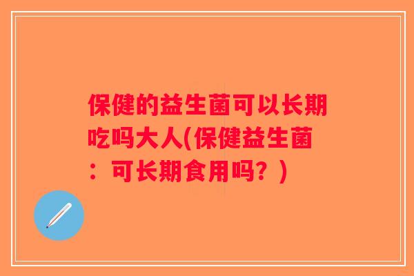保健的益生菌可以长期吃吗大人(保健益生菌：可长期食用吗？)