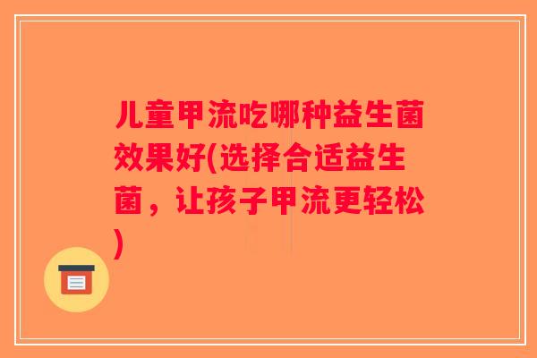 儿童甲流吃哪种益生菌效果好(选择合适益生菌,让孩子甲流更轻松) 儿童甲流吃哪种益生菌效果好(选择合适益生菌,让孩子甲流更轻松)