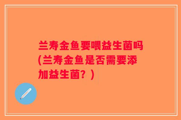 兰寿金鱼要喂益生菌吗(兰寿金鱼是否需要添加益生菌？)