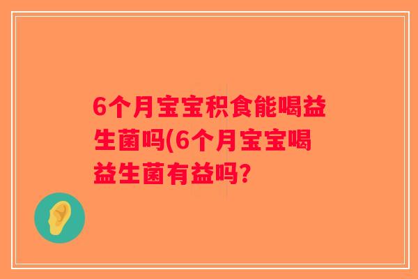 6个月宝宝积食能喝益生菌吗(6个月宝宝喝益生菌有益吗？
