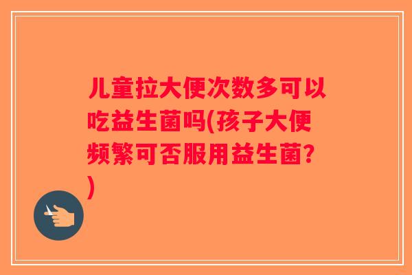 儿童拉大便次数多可以吃益生菌吗(孩子大便频繁可否服用益生菌？)