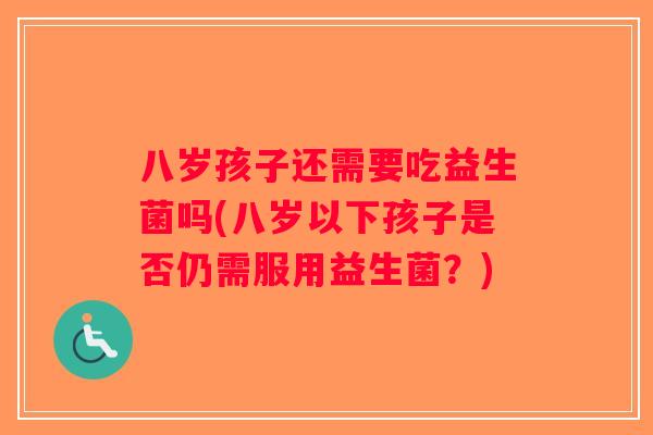 八岁孩子还需要吃益生菌吗(八岁以下孩子是否仍需服用益生菌？)