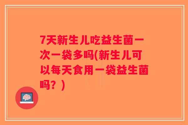 7天新生儿吃益生菌一次一袋多吗(新生儿可以每天食用一袋益生菌吗？)
