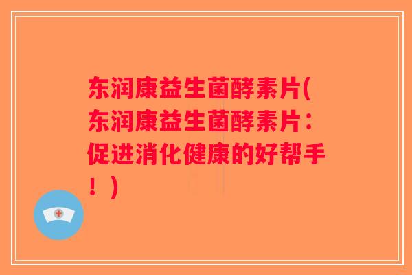 东润康益生菌酵素片(东润康益生菌酵素片：促进消化健康的好帮手！)