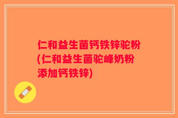 仁和益生菌钙铁锌驼粉(仁和益生菌驼峰奶粉添加钙铁锌)
