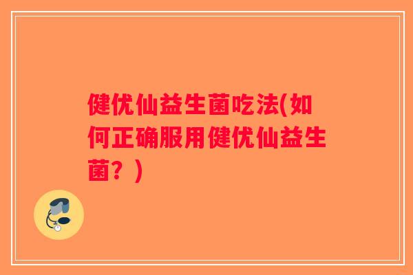 健优仙益生菌吃法(如何正确服用健优仙益生菌？)