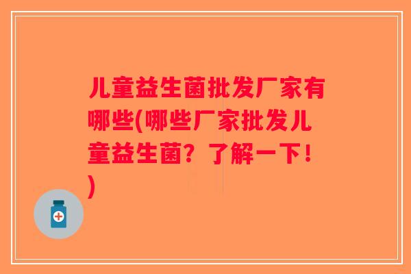 儿童益生菌批发厂家有哪些(哪些厂家批发儿童益生菌？了解一下！)