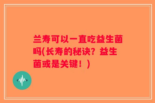 兰寿可以一直吃益生菌吗(长寿的秘诀？益生菌或是关键！)