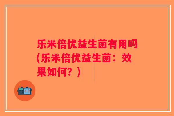 乐米倍优益生菌有用吗(乐米倍优益生菌:效果如何?) 乐米倍优益生菌有用吗(乐米倍优益生菌:效果如何?)