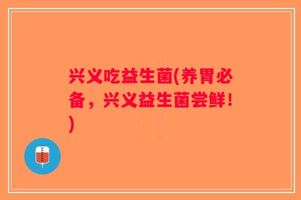 兴义吃益生菌(养胃必备,兴义益生菌尝鲜!) 兴义吃益生菌(养胃必备,兴义益生菌尝鲜!)