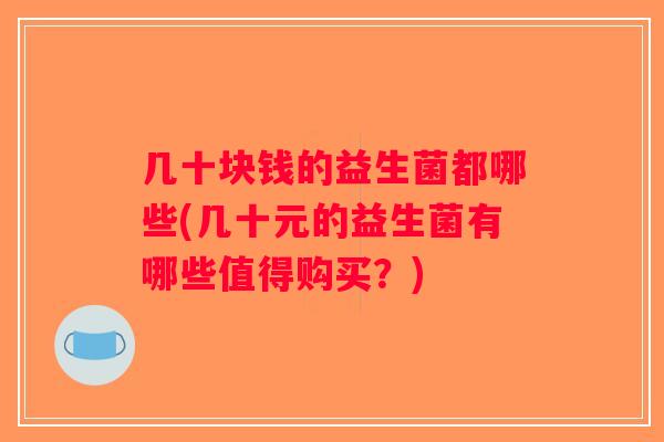 几十块钱的益生菌都哪些(几十元的益生菌有哪些值得购买?) 几十块钱的益生菌都哪些(几十元的益生菌有哪些值得购买?)