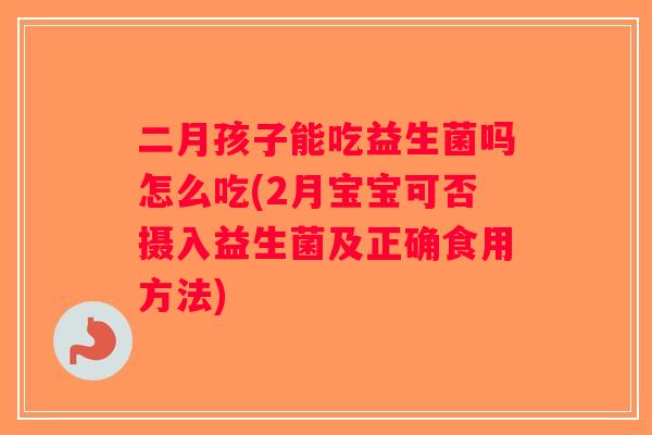 二月孩子能吃益生菌吗怎么吃(2月宝宝可否摄入益生菌及正确食用方法)