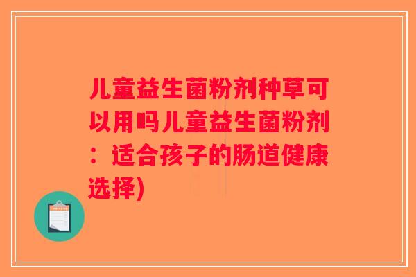 儿童益生菌粉剂种草可以用吗儿童益生菌粉剂:适合孩子的肠道健康选择) 儿童益生菌粉剂种草可以用吗儿童益生菌粉剂:适合孩子的肠道健康选择)