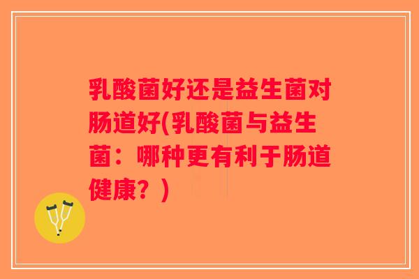 乳酸菌好还是益生菌对肠道好(乳酸菌与益生菌：哪种更有利于肠道健康？)