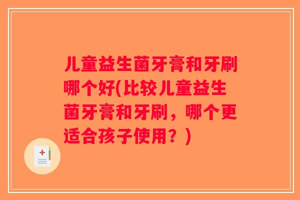 儿童益生菌牙膏和牙刷哪个好(比较儿童益生菌牙膏和牙刷，哪个更适合孩子使用？)
