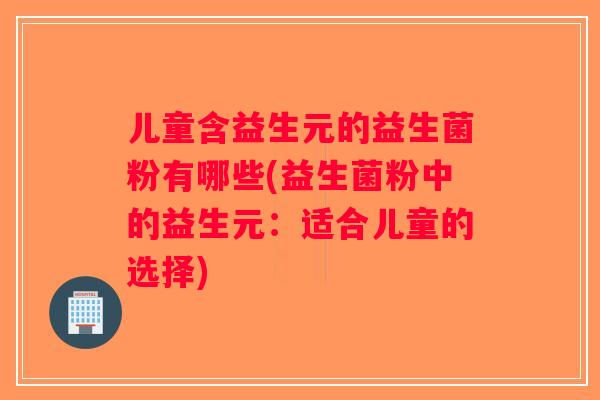 儿童含益生元的益生菌粉有哪些(益生菌粉中的益生元:适合儿童的选择) 儿童含益生元的益生菌粉有哪些(益生菌粉中的益生元:适合儿童的选择)
