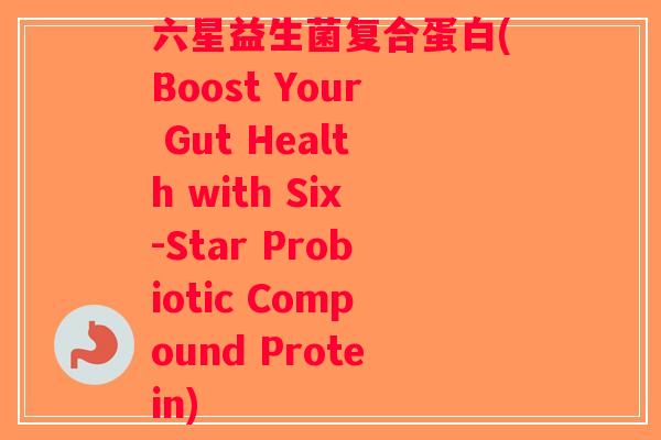 六星益生菌复合蛋白(Boost Your Gut Health with Six-Star Probiotic Compound Protein)