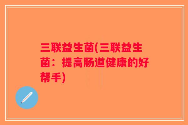 三联益生菌(三联益生菌：提高肠道健康的好帮手)