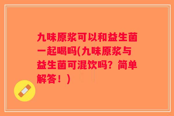 九味原浆可以和益生菌一起喝吗(九味原浆与益生菌可混饮吗？简单解答！)