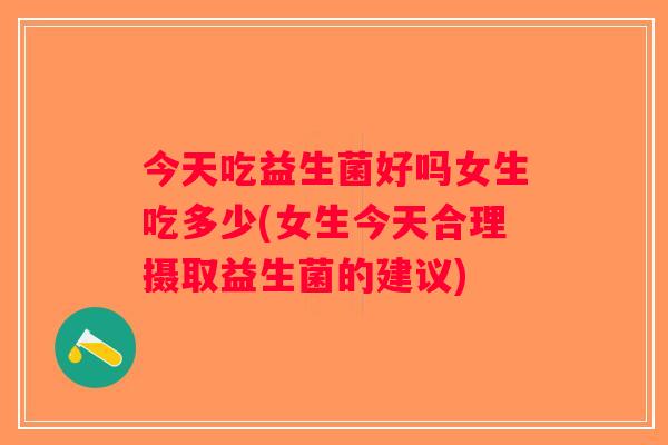 今天吃益生菌好吗女生吃多少(女生今天合理摄取益生菌的建议)